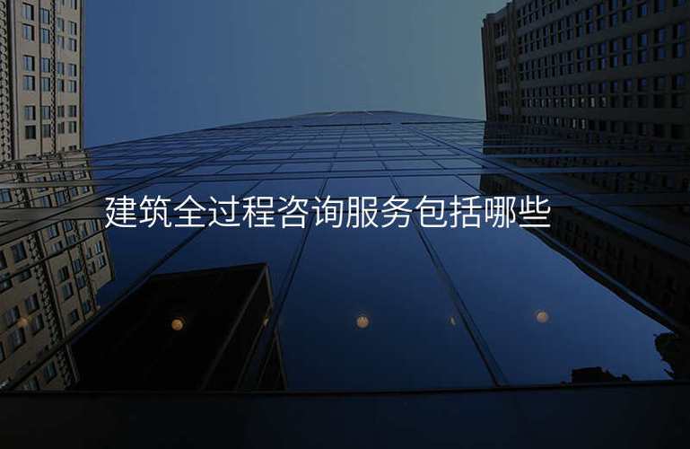 建筑全過程咨詢服務包括哪些,社會經濟信息咨詢服務包括哪些